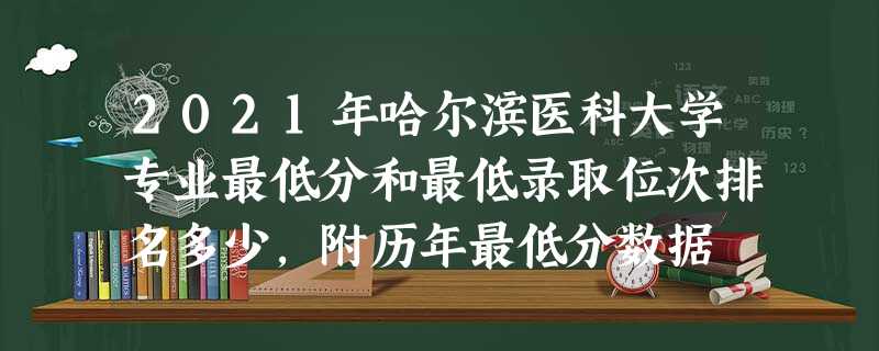 2021年哈尔滨医科大学专业最低分和最低录取位次排名多少,附历年最低分数据 2021年哈尔滨医科大学专业最低分和最低录取位次排名多少,附历年最低分数据