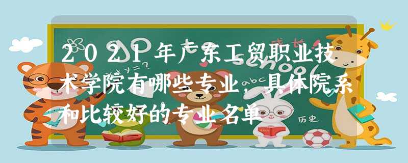 2021年广东工贸职业技术学院有哪些专业,具体院系和比较好的专业名单 2021年广东工贸职业技术学院有哪些专业,具体院系和比较好的专业名单