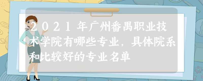 2021年广州番禺职业技术学院有哪些专业,具体院系和比较好的专业名单 2021年广州番禺职业技术学院有哪些专业,具体院系和比较好的专业名单