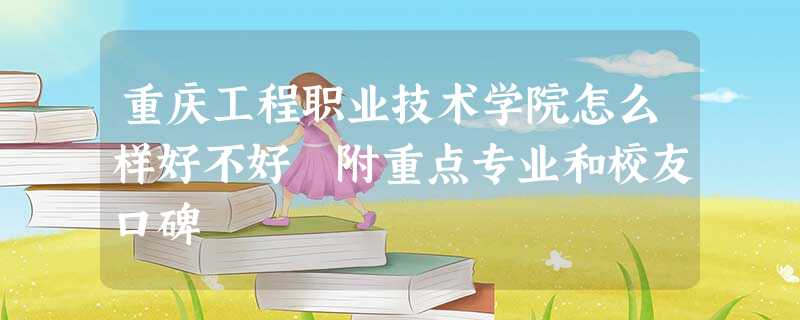 重庆工程职业技术学院怎么样好不好 附重点专业和校友口碑 重庆工程职业技术学院怎么样好不好 附重点专业和校友口碑