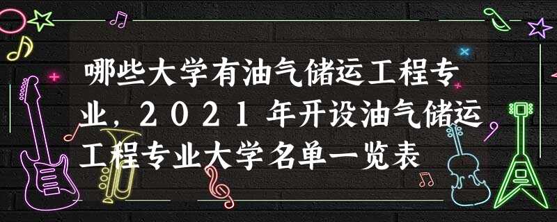 哪些大学有油气储运工程专业,2021年开设油气储运工程专业大学名单一览表 哪些大学有油气储运工程专业,2021年开设油气储运工程专业大学名单一览表