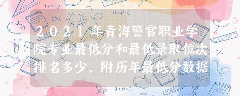 2021年青海警官职业学院专业最低分和最低录取位次排名多少,附历年最低分数据 2021年青海警官职业学院专业最低分和最低录取位次排名多少,附历年最低分数据