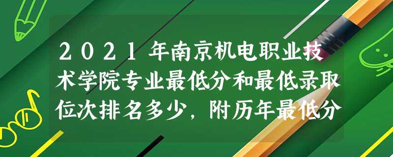 2021年南京机电职业技术学院专业最低分和最低录取位次排名多少,附历年最低分数据 2021年南京机电职业技术学院专业最低分和最低录取位次排名多少,附历年最低分数据