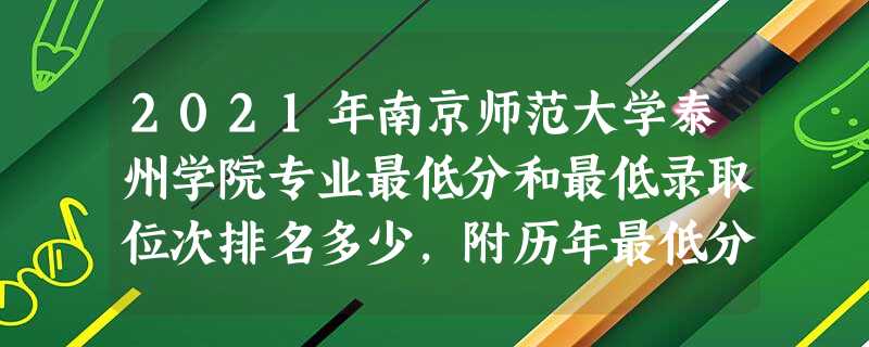 2021年南京师范大学泰州学院专业最低分和最低录取位次排名多少,附历年最低分数据 2021年南京师范大学泰州学院专业最低分和最低录取位次排名多少,附历年最低分数据