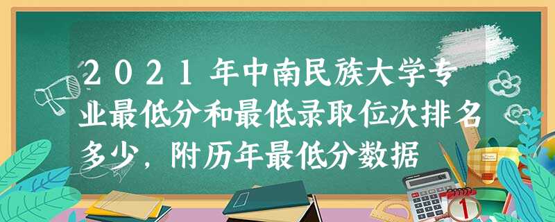 2021年中南民族大学专业最低分和最低录取位次排名多少,附历年最低分数据 2021年中南民族大学专业最低分和最低录取位次排名多少,附历年最低分数据