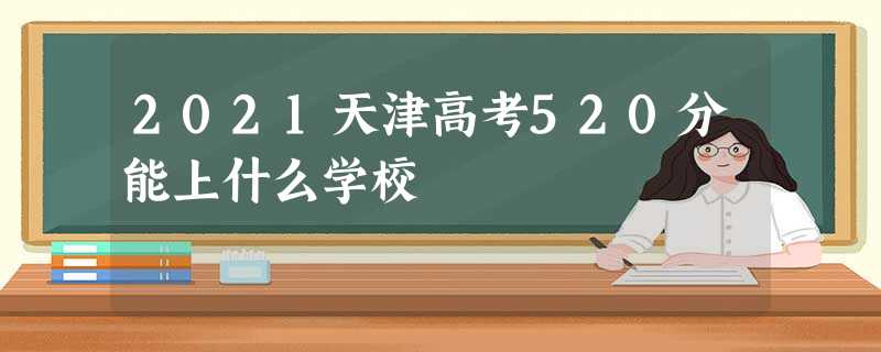 2021天津高考520分能上什么学校 2021天津高考520分能上什么学校