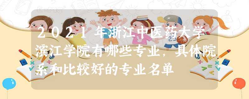 2021年浙江中医药大学滨江学院有哪些专业,具体院系和比较好的专业名单 2021年浙江中医药大学滨江学院有哪些专业,具体院系和比较好的专业名单