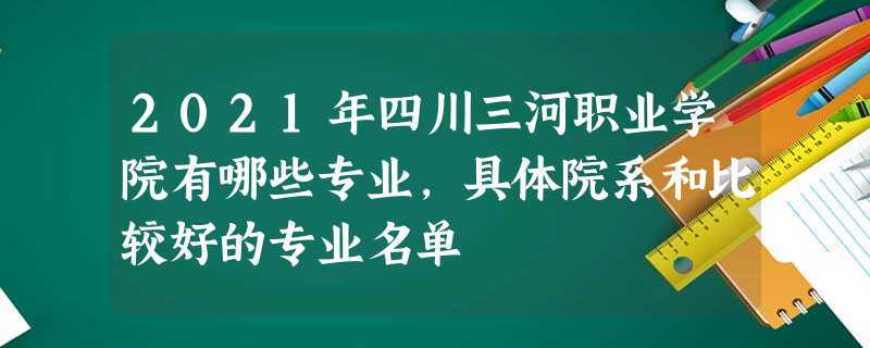 2021年四川三河职业学院有哪些专业,具体院系和比较好的专业名单 2021年四川三河职业学院有哪些专业,具体院系和比较好的专业名单