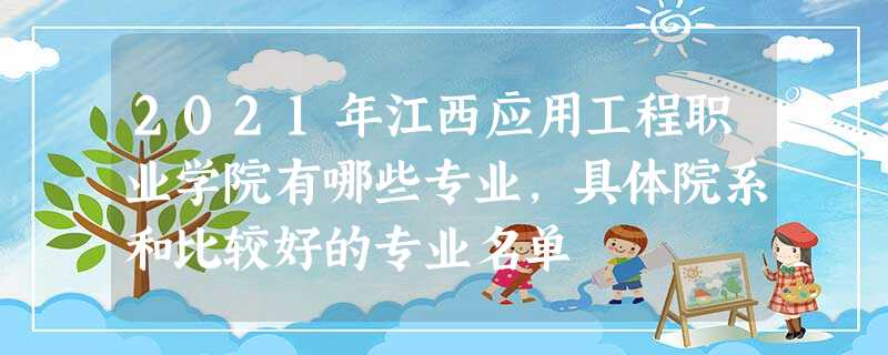 2021年江西应用工程职业学院有哪些专业,具体院系和比较好的专业名单 2021年江西应用工程职业学院有哪些专业,具体院系和比较好的专业名单