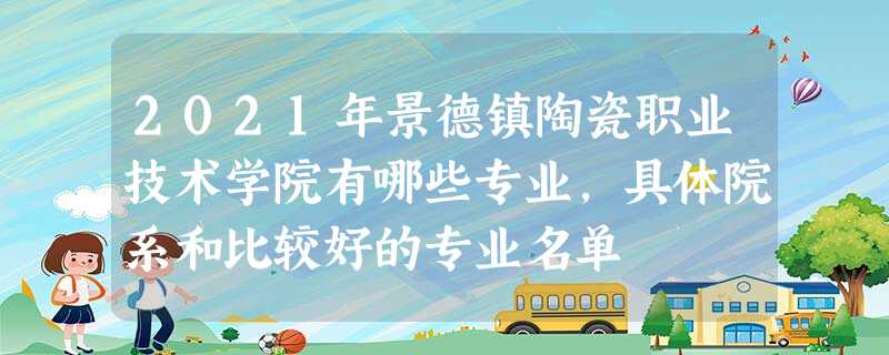 2021年景德镇陶瓷职业技术学院有哪些专业,具体院系和比较好的专业名单 2021年景德镇陶瓷职业技术学院有哪些专业,具体院系和比较好的专业名单