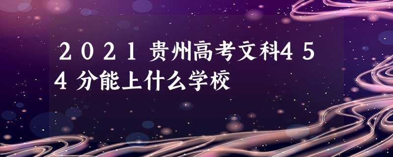 2021贵州高考文科454分能上什么学校 2021贵州高考文科454分能上什么学校