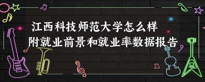 江西科技师范大学怎么样 附就业前景和就业率数据报告 江西科技师范大学怎么样 附就业前景和就业率数据报告