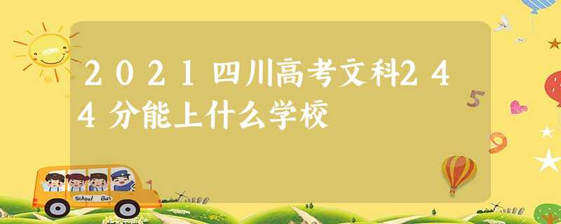 2021四川高考文科244分能上什么学校 2021四川高考文科244分能上什么学校