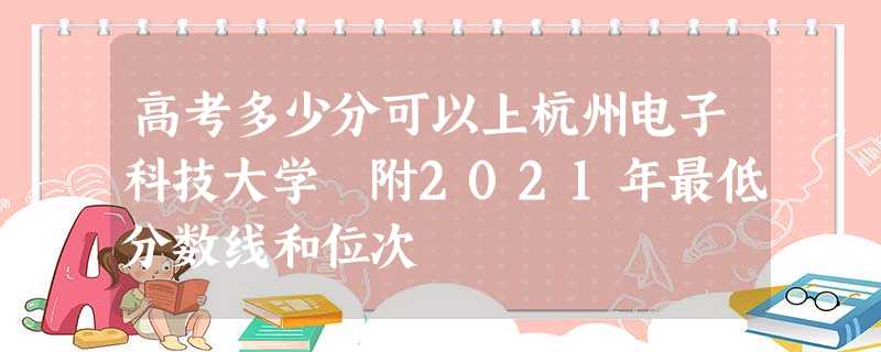 高考多少分可以上杭州电子科技大学 附2021年最低分数线和位次 高考多少分可以上杭州电子科技大学 附2021年最低分数线和位次
