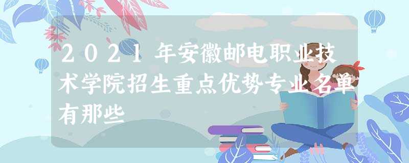 2021年安徽邮电职业技术学院招生重点优势专业名单有那些 2021年安徽邮电职业技术学院招生重点优势专业名单有那些