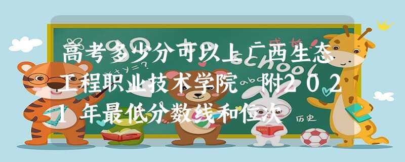 高考多少分可以上广西生态工程职业技术学院 附2021年最低分数线和位次 高考多少分可以上广西生态工程职业技术学院 附2021年最低分数线和位次