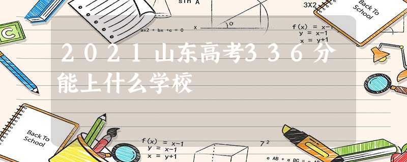2021山东高考336分能上什么学校 2021山东高考336分能上什么学校