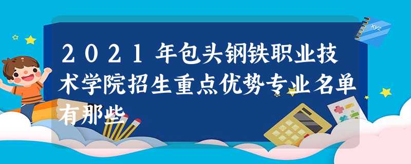 2021年包头钢铁职业技术学院招生重点优势专业名单有那些 2021年包头钢铁职业技术学院招生重点优势专业名单有那些