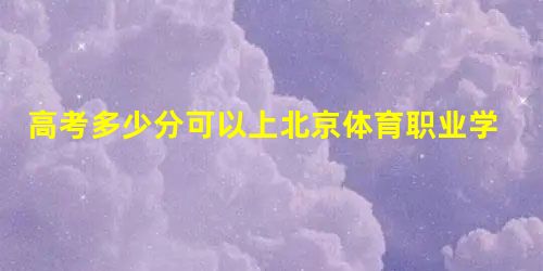 高考多少分可以上北京体育职业学院 附2021年最低分数线和位次 高考多少分可以上北京体育职业学院 附2021年最低分数线和位次
