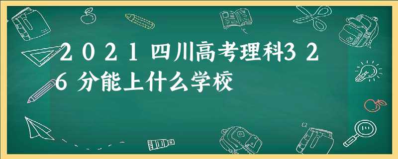 2021四川高考理科326分能上什么学校 2021四川高考理科326分能上什么学校