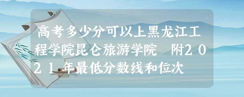高考多少分可以上黑龙江工程学院昆仑旅游学院 附2021年最低分数线和位次 高考多少分可以上黑龙江工程学院昆仑旅游学院 附2021年最低分数线和位次