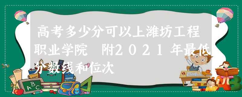 高考多少分可以上潍坊工程职业学院 附2021年最低分数线和位次 高考多少分可以上潍坊工程职业学院 附2021年最低分数线和位次
