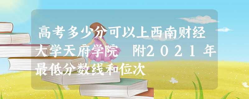 高考多少分可以上西南财经大学天府学院 附2021年最低分数线和位次 高考多少分可以上西南财经大学天府学院 附2021年最低分数线和位次