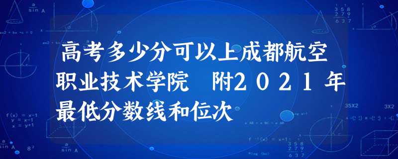 高考多少分可以上成都航空职业技术学院 附2021年最低分数线和位次 高考多少分可以上成都航空职业技术学院 附2021年最低分数线和位次