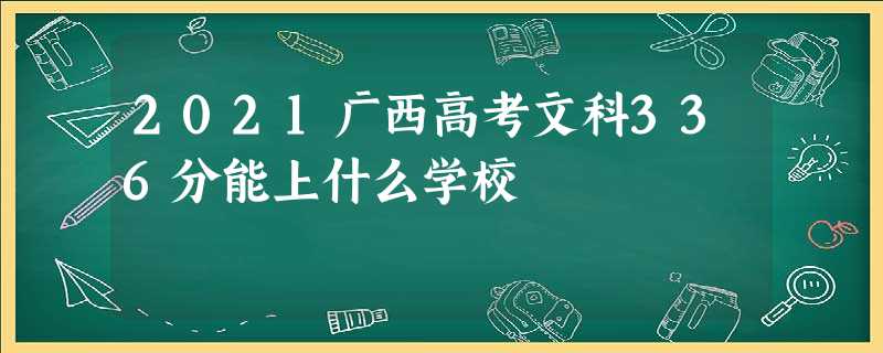 2021广西高考文科336分能上什么学校 2021广西高考文科336分能上什么学校