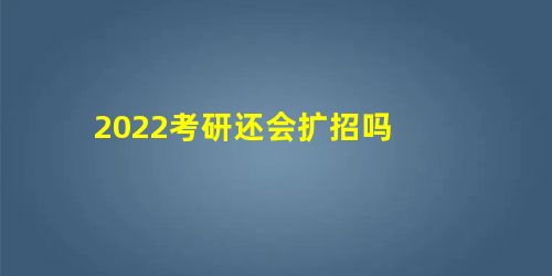 2022考研还会扩招吗 2022考研还会扩招吗