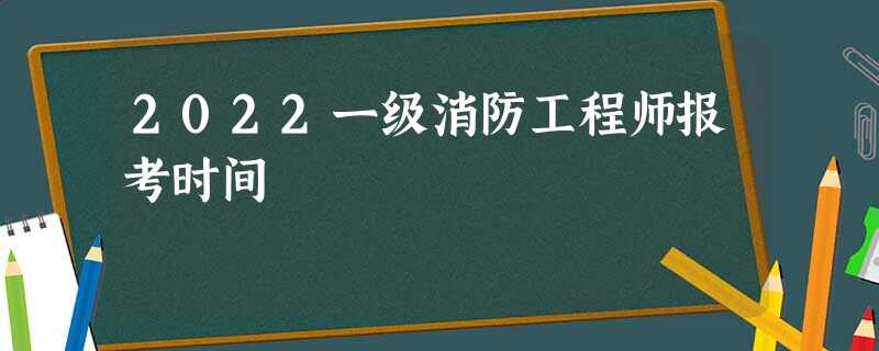 2022一级消防工程师报考时间 2022一级消防工程师报考时间