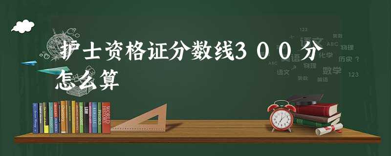 护士资格证分数线300分怎么算 护士资格证分数线300分怎么算