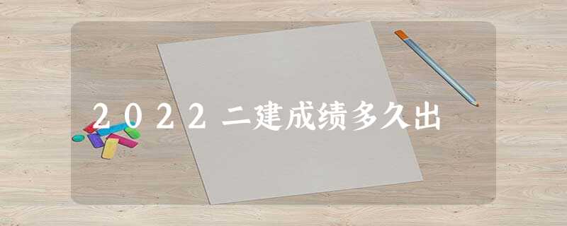 2022二建成绩多久出 2022二建成绩多久出