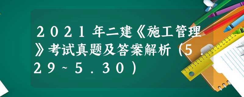 2021年二建《施工管理》考试真题及答案解析(5.29~5.30) 2021年二建《施工管理》考试真题及答案解析(5.29~5.30)