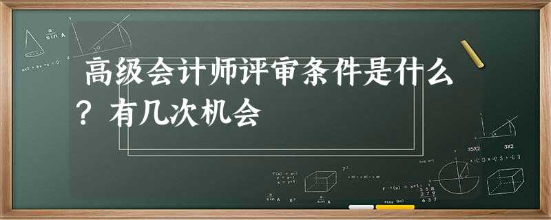 高级会计师评审条件是什么?有几次机会 高级会计师评审条件是什么?有几次机会