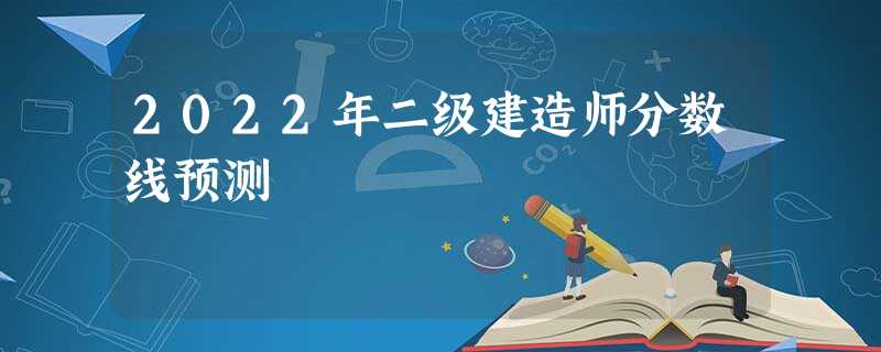 2022年二级建造师分数线预测 2022年二级建造师分数线预测