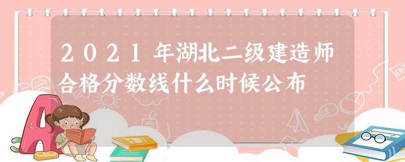 2021年湖北二级建造师合格分数线什么时候公布 2021年湖北二级建造师合格分数线什么时候公布