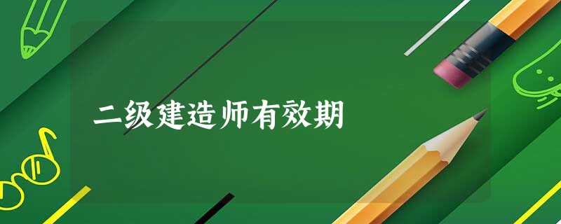 二级建造师有效期 二级建造师有效期