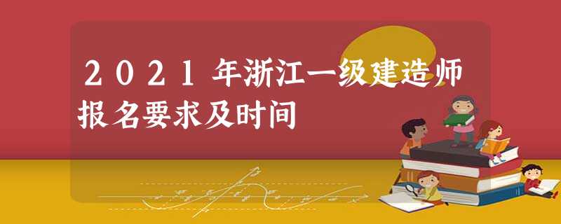 2021年浙江一级建造师报名要求及时间 2021年浙江一级建造师报名要求及时间