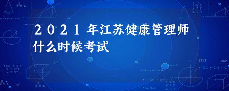 2021年江苏健康管理师什么时候考试 2021年江苏健康管理师什么时候考试