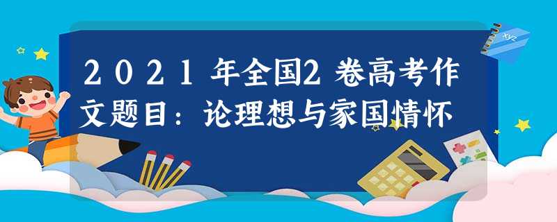 2021年全国2卷高考作文题目:论理想与家国情怀 2021年全国2卷高考作文题目:论理想与家国情怀