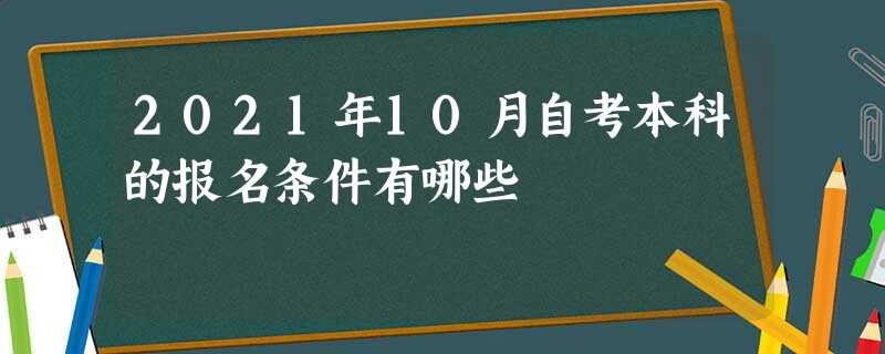 2021年10月自考本科的报名条件有哪些 2021年10月自考本科的报名条件有哪些
