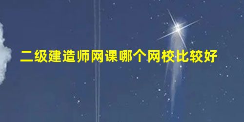 二级建造师网课哪个网校比较好 二级建造师网课哪个网校比较好