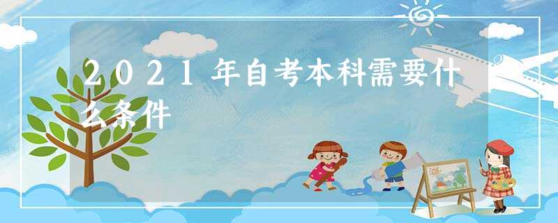 2021年自考本科需要什么条件 2021年自考本科需要什么条件