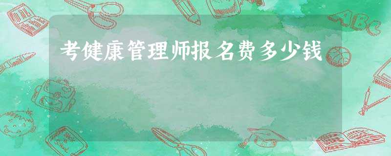 考健康管理师报名费多少钱 考健康管理师报名费多少钱