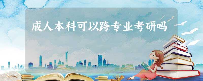 成人本科可以跨专业考研吗 成人本科可以跨专业考研吗