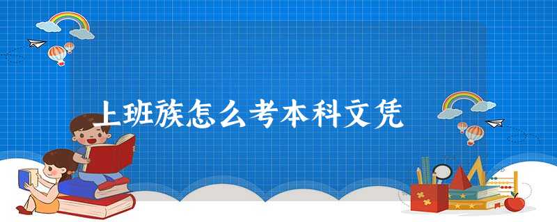 上班族怎么考本科文凭 上班族怎么考本科文凭