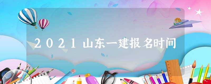 2021山东一建报名时间 2021山东一建报名时间