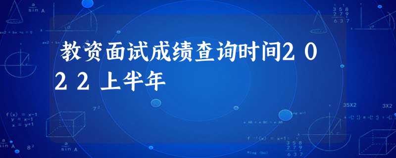 教资面试成绩查询时间2022上半年 教资面试成绩查询时间2022上半年