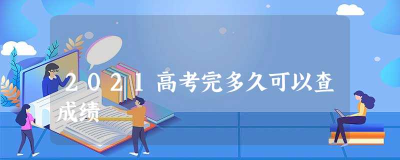 2021高考完多久可以查成绩 2021高考完多久可以查成绩